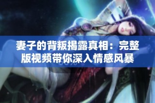 妻子的背叛揭露真相：完整版视频带你深入情感风暴