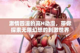 激情四溢的高H动漫，带你探索无限幻想的刺激世界