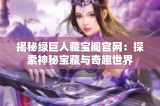 揭秘绿巨人藏宝阁官网：探索神秘宝藏与奇趣世界