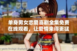 单身男女恋爱喜剧全集免费在线观看，让爱情来得更猛烈些吧