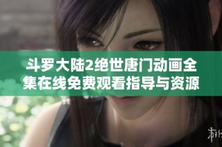 斗罗大陆2绝世唐门动画全集在线免费观看指导与资源分享