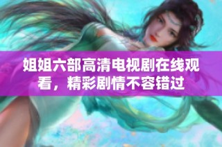 姐姐六部高清电视剧在线观看，精彩剧情不容错过