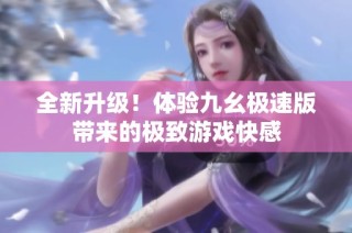全新升级！体验九幺极速版带来的极致游戏快感
