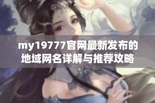 my19777官网最新发布的地域网名详解与推荐攻略