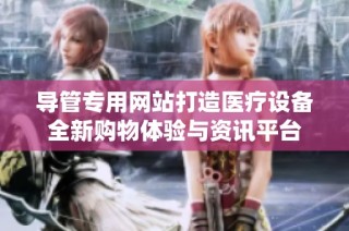 导管专用网站打造医疗设备全新购物体验与资讯平台