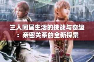 三人同居生活的挑战与奇趣：亲密关系的全新探索