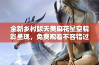 全新乡村版天美麻花星空精彩呈现，免费观看不容错过