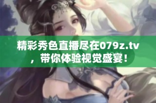 精彩秀色直播尽在079z.tv，带你体验视觉盛宴！
