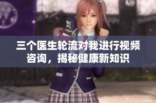 三个医生轮流对我进行视频咨询，揭秘健康新知识