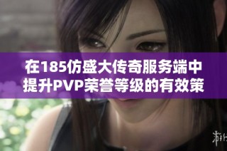 在185仿盛大传奇服务端中提升PVP荣誉等级的有效策略与技巧