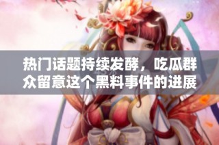 热门话题持续发酵，吃瓜群众留意这个黑料事件的进展