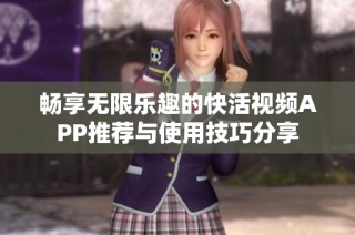 畅享无限乐趣的快活视频APP推荐与使用技巧分享