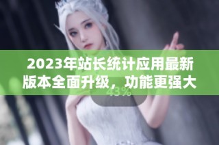 2023年站长统计应用最新版本全面升级，功能更强大