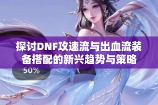 探讨DNF攻速流与出血流装备搭配的新兴趋势与策略