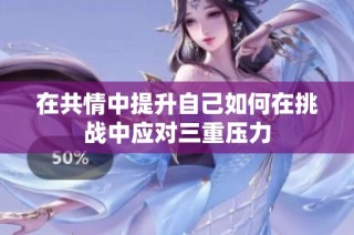 在共情中提升自己如何在挑战中应对三重压力