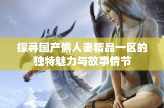 探寻国产偷人妻精品一区的独特魅力与故事情节