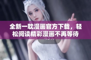 全新一耽漫画官方下载，轻松阅读精彩漫画不再等待