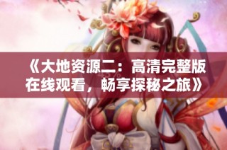 《大地资源二：高清完整版在线观看，畅享探秘之旅》