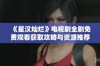 《星汉灿烂》电视剧全剧免费观看获取攻略与资源推荐