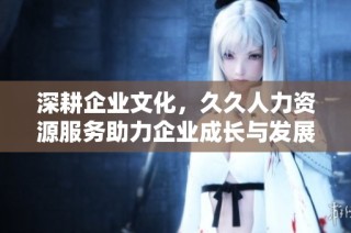深耕企业文化，久久人力资源服务助力企业成长与发展