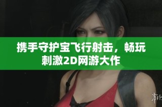 携手守护宝飞行射击，畅玩刺激2D网游大作