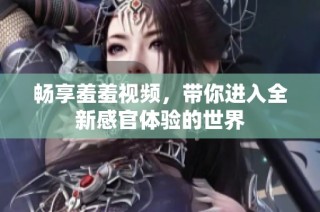 畅享羞羞视频，带你进入全新感官体验的世界