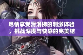 尽情享受滑滑梯的刺激体验，挑战深度与快感的完美结合！