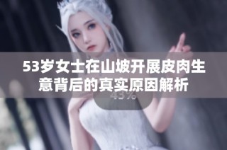 53岁女士在山坡开展皮肉生意背后的真实原因解析