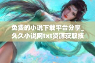 免费的小说下载平台分享_久久小说网txt资源获取技巧