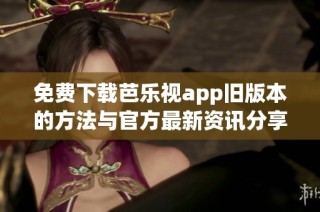 免费下载芭乐视app旧版本的方法与官方最新资讯分享