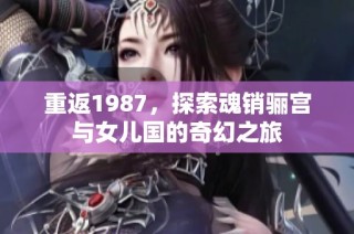 重返1987，探索魂销骊宫与女儿国的奇幻之旅