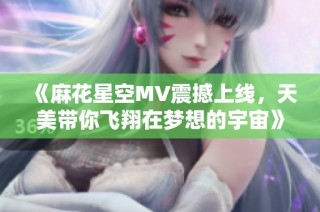 《麻花星空MV震撼上线，天美带你飞翔在梦想的宇宙》