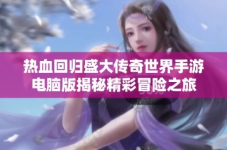 热血回归盛大传奇世界手游电脑版揭秘精彩冒险之旅