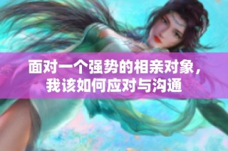 面对一个强势的相亲对象，我该如何应对与沟通