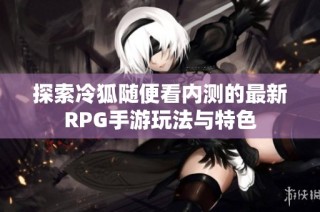 探索冷狐随便看内测的最新RPG手游玩法与特色