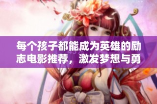 每个孩子都能成为英雄的励志电影推荐，激发梦想与勇气