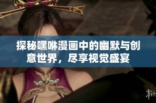 探秘嘿咻漫画中的幽默与创意世界，尽享视觉盛宴