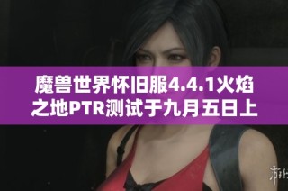魔兽世界怀旧服4.4.1火焰之地PTR测试于九月五日上线