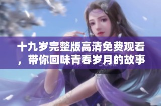 十九岁完整版高清免费观看，带你回味青春岁月的故事