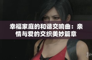 幸福家庭的和谐交响曲：亲情与爱的交织美妙篇章