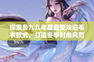 探索鲁九九年度最受欢迎毛衣款式，打造冬季时尚风范