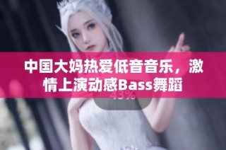 中国大妈热爱低音音乐，激情上演动感Bass舞蹈