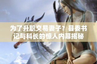 为了升职交易妻子？县委书记与科长的惊人内幕揭秘