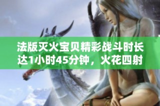 法版灭火宝贝精彩战斗时长达1小时45分钟，火花四射！