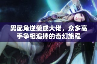 男配角逆袭成大佬，众多高手争相追捧的奇幻旅程