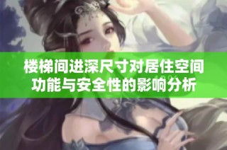 楼梯间进深尺寸对居住空间功能与安全性的影响分析