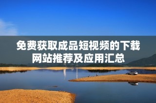 免费获取成品短视频的下载网站推荐及应用汇总
