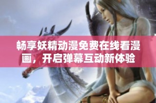 畅享妖精动漫免费在线看漫画，开启弹幕互动新体验