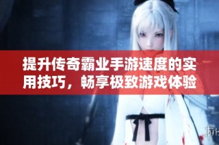 提升传奇霸业手游速度的实用技巧，畅享极致游戏体验！