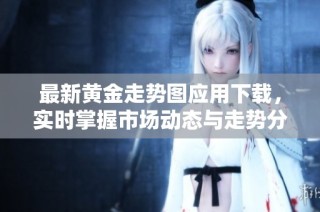 最新黄金走势图应用下载，实时掌握市场动态与走势分析